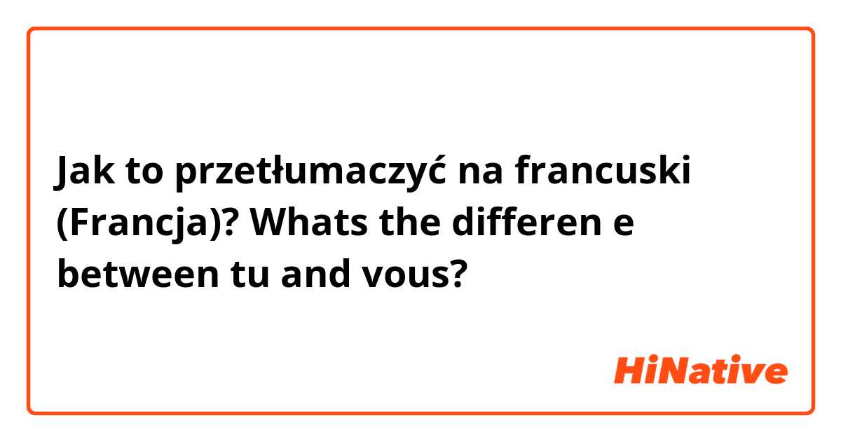 Jak to przetłumaczyć na francuski (Francja)? Whats the differen e between tu and vous?