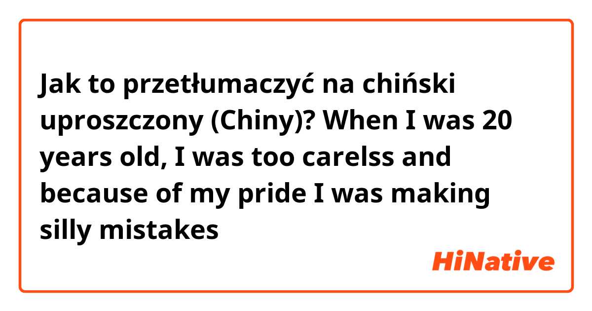 Jak to przetłumaczyć na chiński uproszczony (Chiny)? When I was 20 years old, I was too carelss and  because of my pride I was making silly mistakes