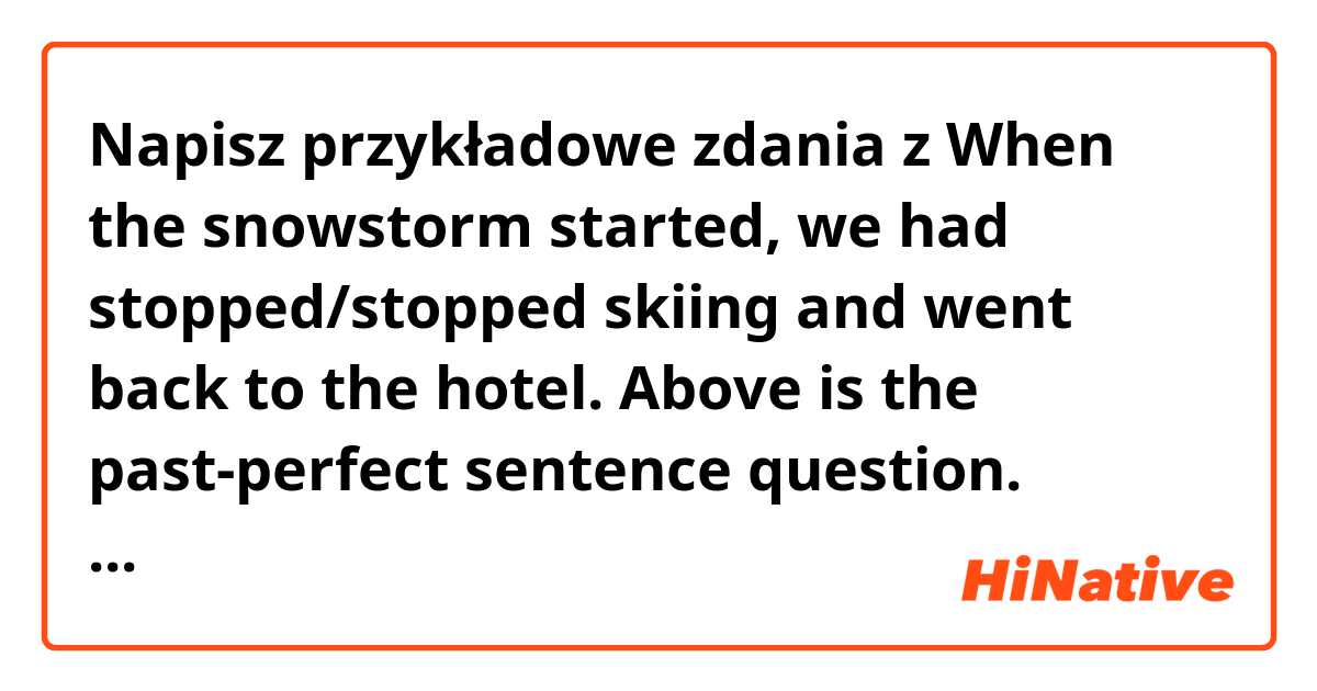 Napisz przykładowe zdania z When the snowstorm started, we had stopped/stopped skiing and went back to the hotel.

Above is the past-perfect sentence question. Correct answer is stopped and please let me know why 'had stopped' is impossible..