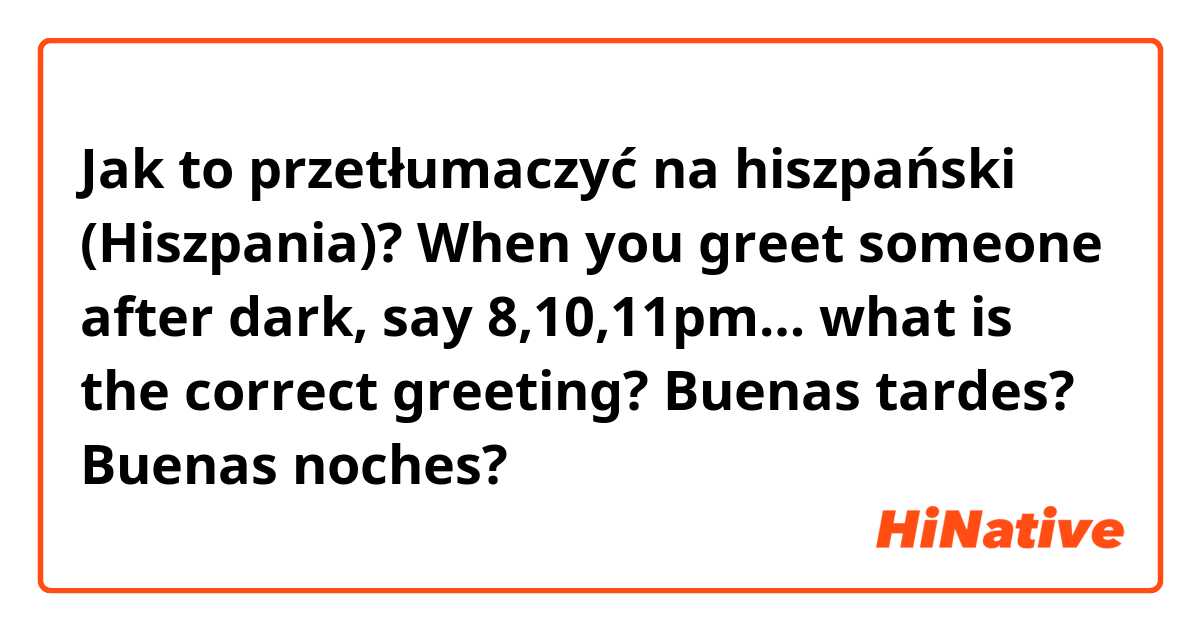 Jak to przetłumaczyć na hiszpański (Hiszpania)? When you greet someone after dark, say 8,10,11pm… what is the correct greeting? Buenas tardes? Buenas noches? 