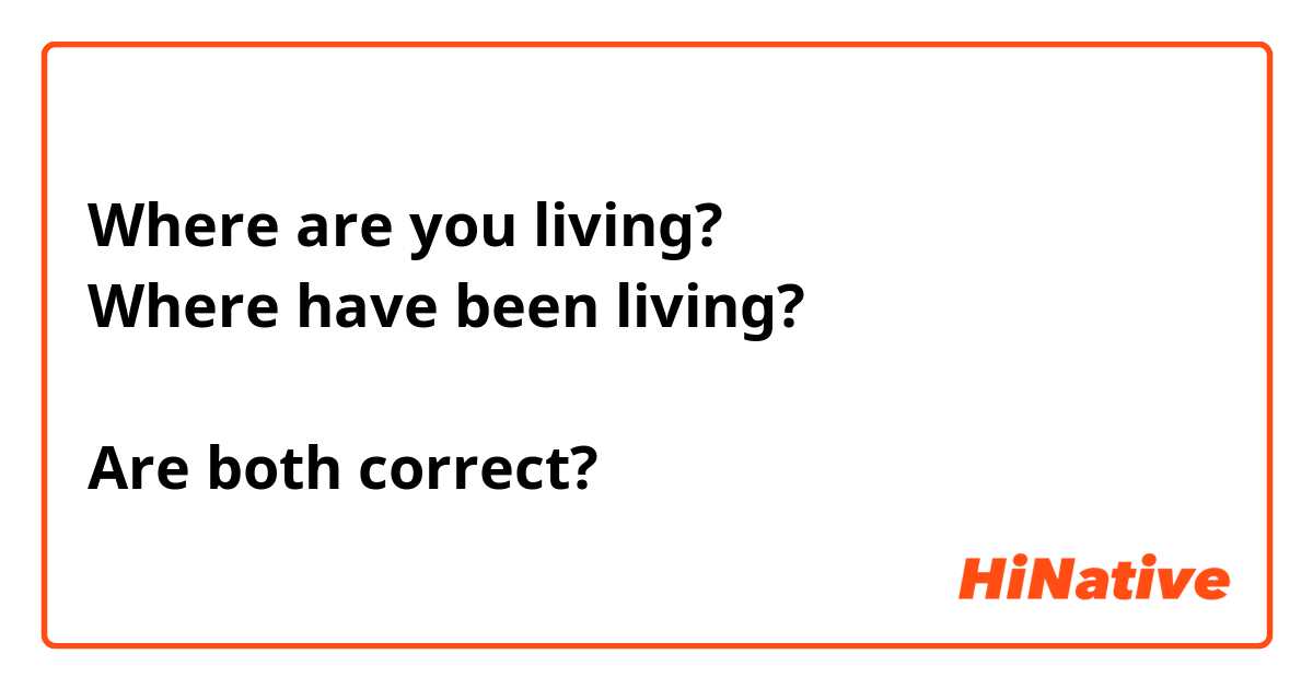 Where are you living?
Where have been living?

Are both correct?