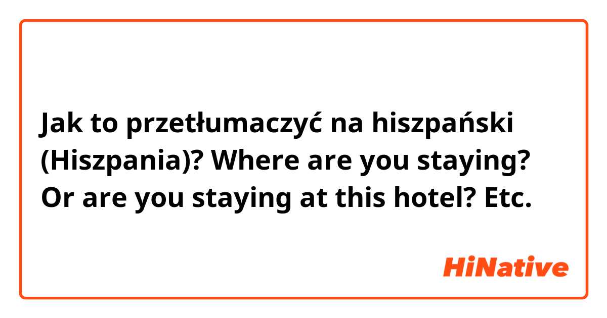 Jak to przetłumaczyć na hiszpański (Hiszpania)? Where are you staying? Or are you staying at this hotel? Etc.