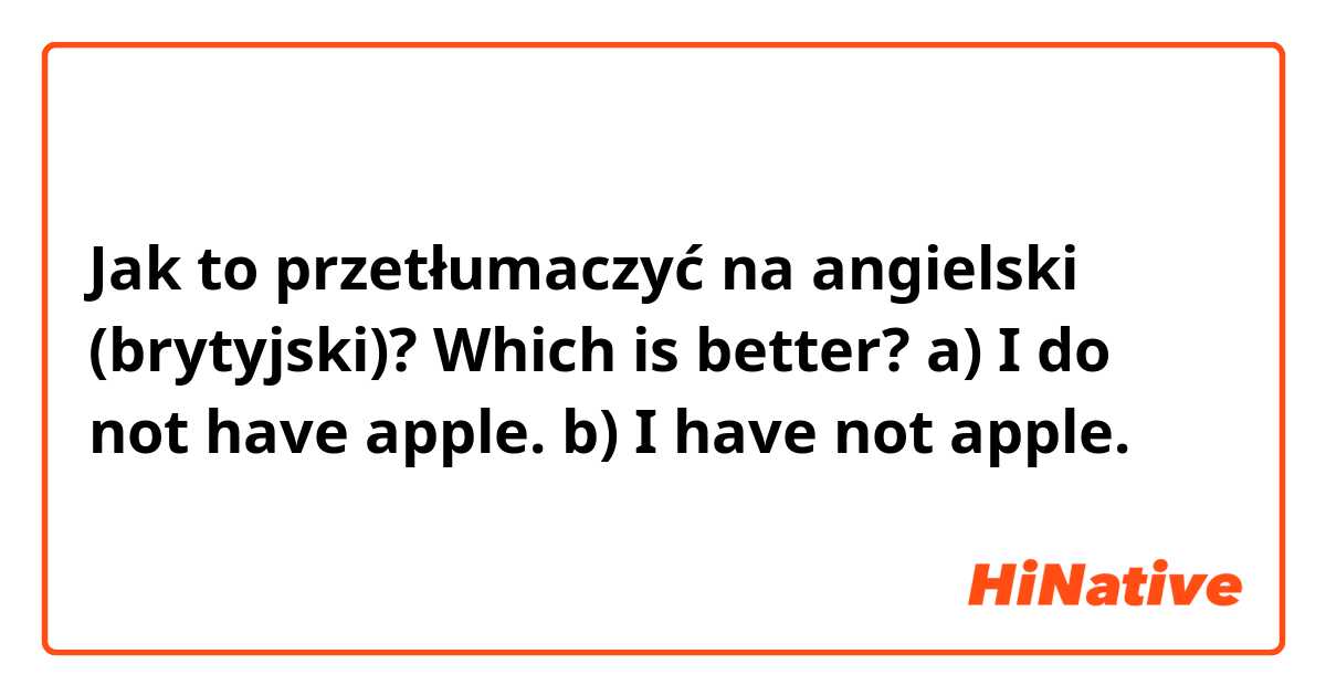 Jak to przetłumaczyć na angielski (brytyjski)? Which is better? 
a)  I do not have apple. 
b)  I have not apple. 