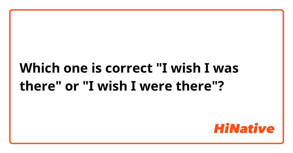 Which one is correct "I wish I was there" or "I wish I were there"?