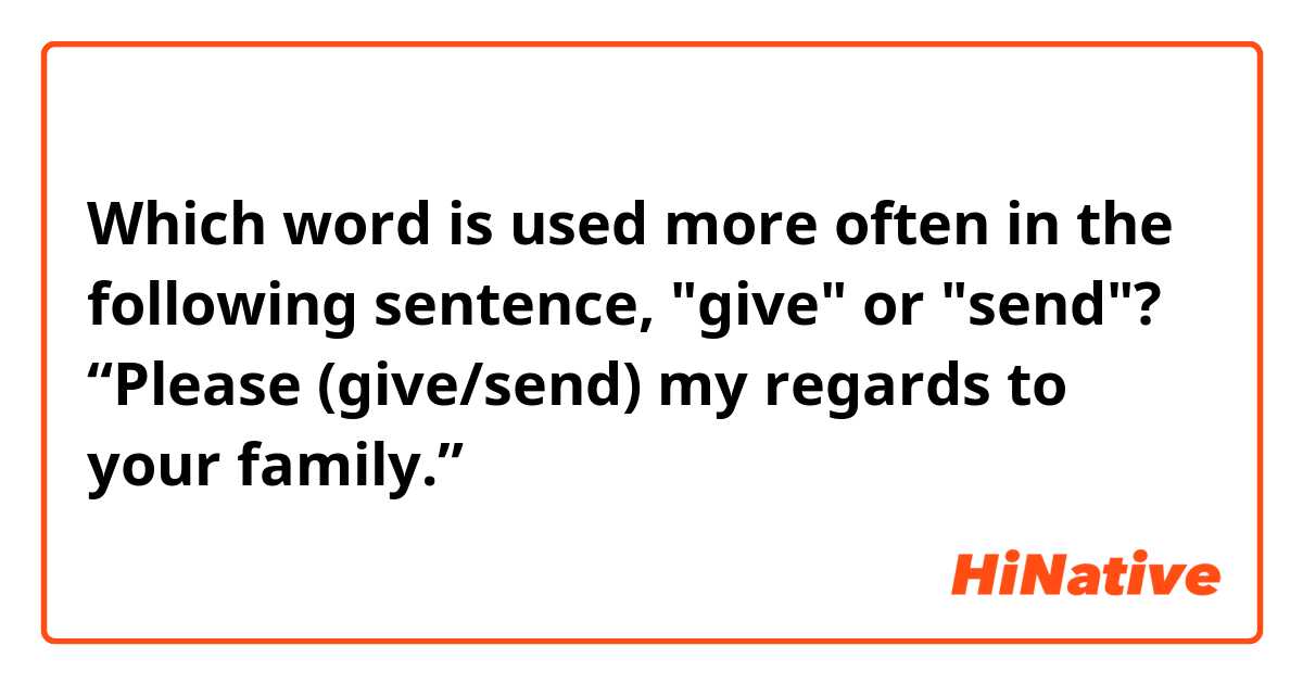 Which word is used more often in the following sentence, "give" or "send"?

“Please (give/send) my regards to your family.”