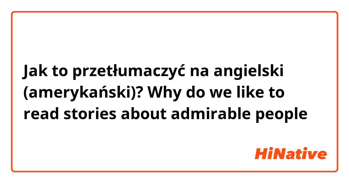 Jak to przetłumaczyć na angielski (amerykański)? Why do we like to read stories about admirable people