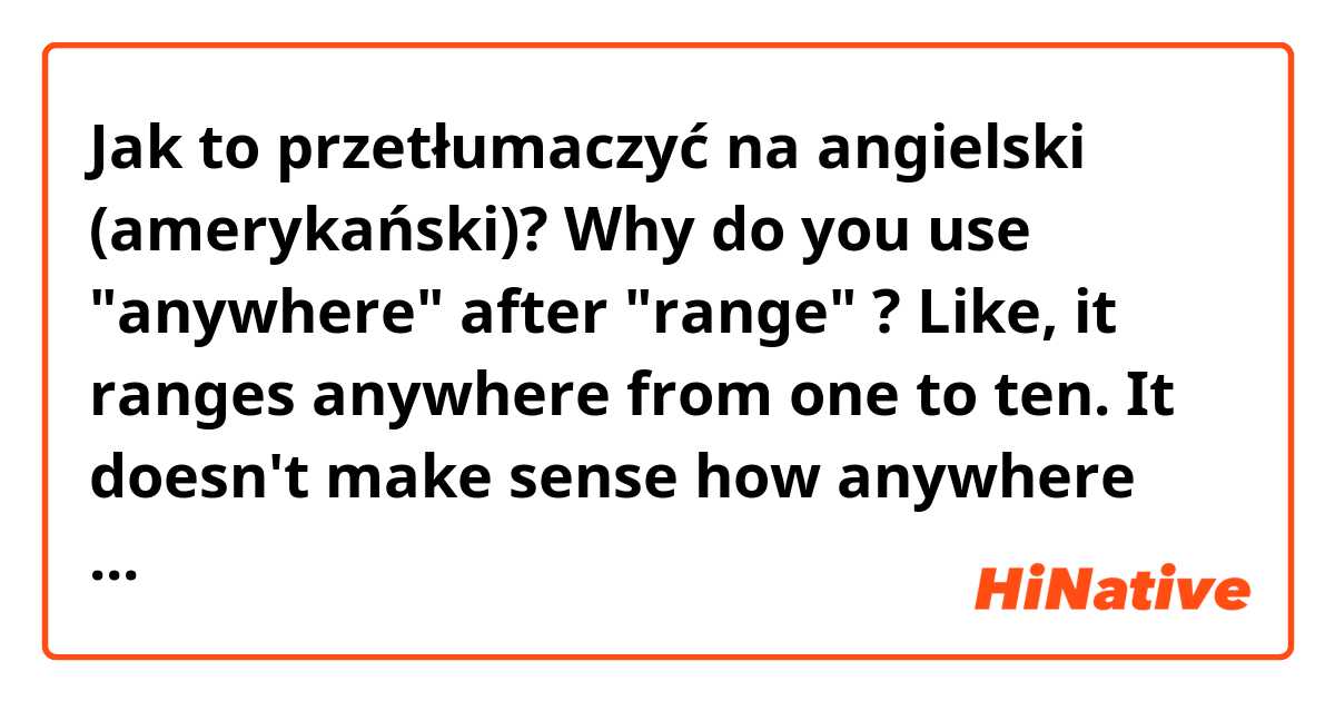 Jak to przetłumaczyć na angielski (amerykański)? Why do you use "anywhere" after "range" ? Like, it ranges anywhere from one to ten. It doesn't make sense how anywhere works.