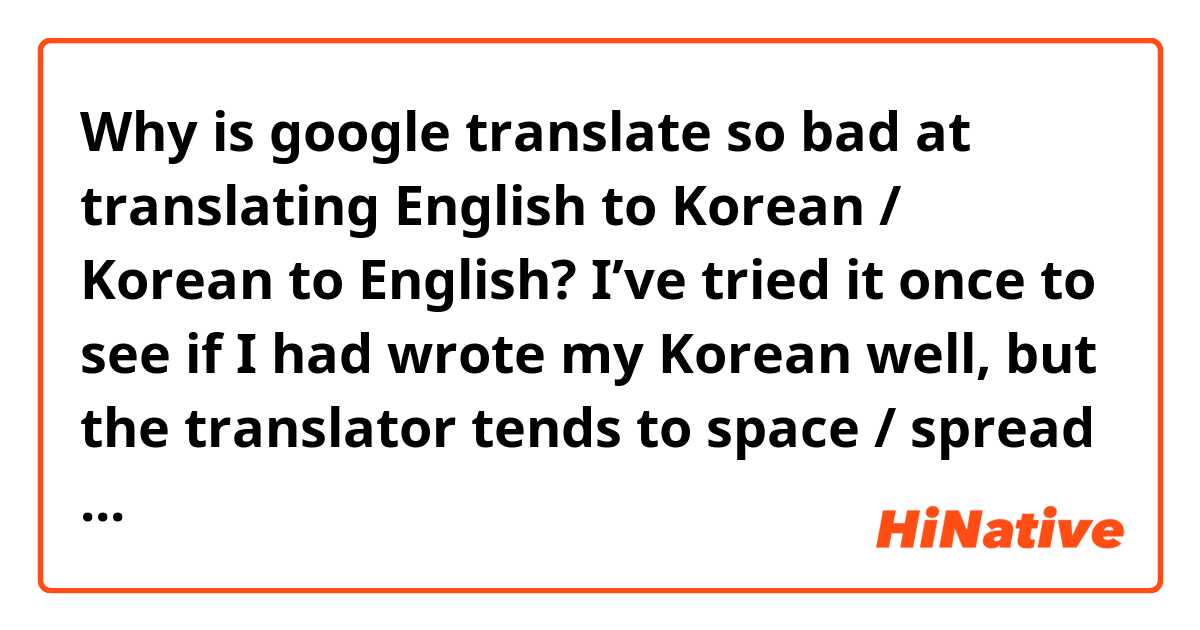 Why is google translate so bad at translating English to Korean / Korean to English? I’ve tried it once to see if I had wrote my Korean well, but the translator tends to space / spread apart certain parts in the korean writing. 