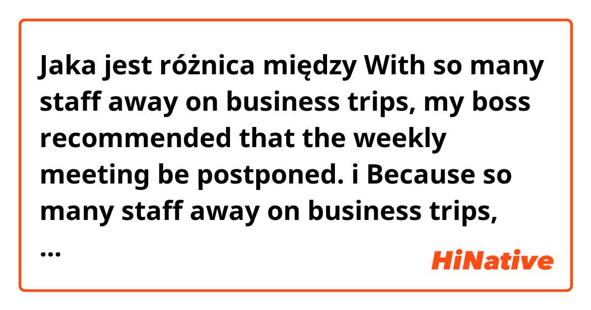 Jaka jest różnica między With so many staff away on business trips, my boss recommended that the weekly meeting be postponed. i Because so many staff away on business trips, my boss recommended that the weekly meeting be postponed. ?