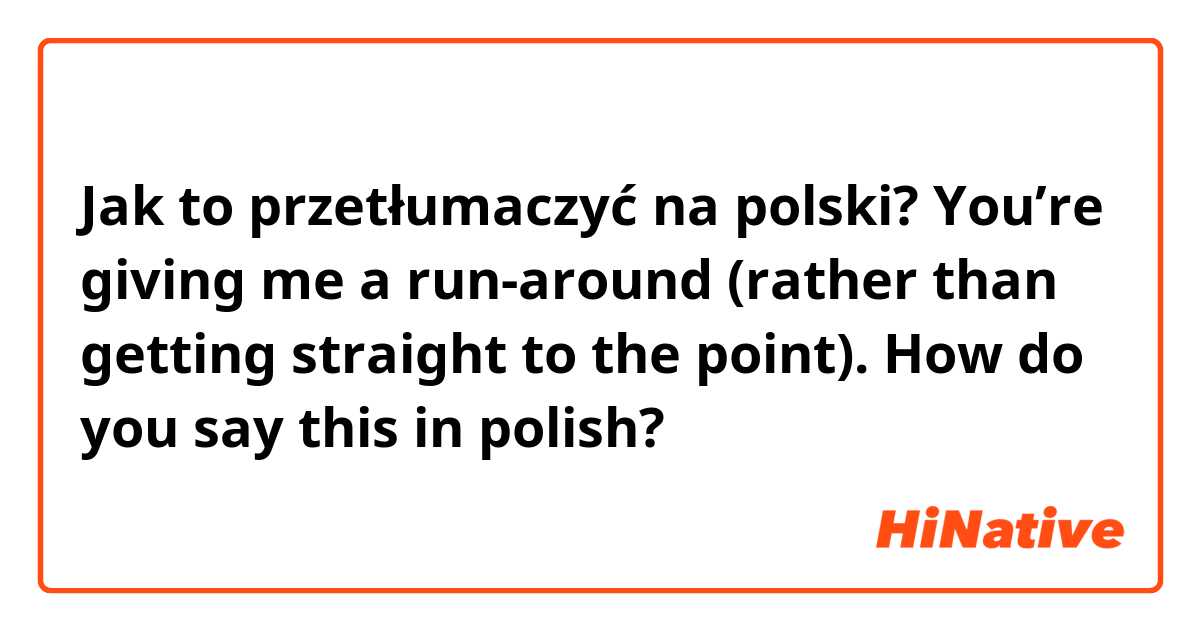 Jak to przetłumaczyć na polski? You’re giving me a run-around (rather than getting straight to the point). How do you say this in polish?