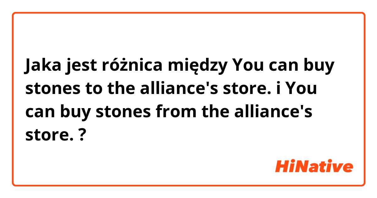 Jaka jest różnica między You can buy stones to the alliance's store. i You can buy stones from the alliance's store. ?