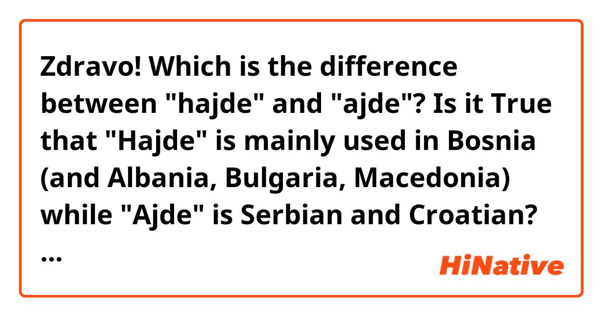 Zdravo! Which is the difference between "hajde" and "ajde"? Is it True that "Hajde" is mainly used in Bosnia  (and Albania, Bulgaria, Macedonia) while "Ajde" is Serbian and Croatian? I used to believe so but then I've noticed my relatives (Bosnians/"Bosniaks") using both of them.  I hope you will help me to clarify...