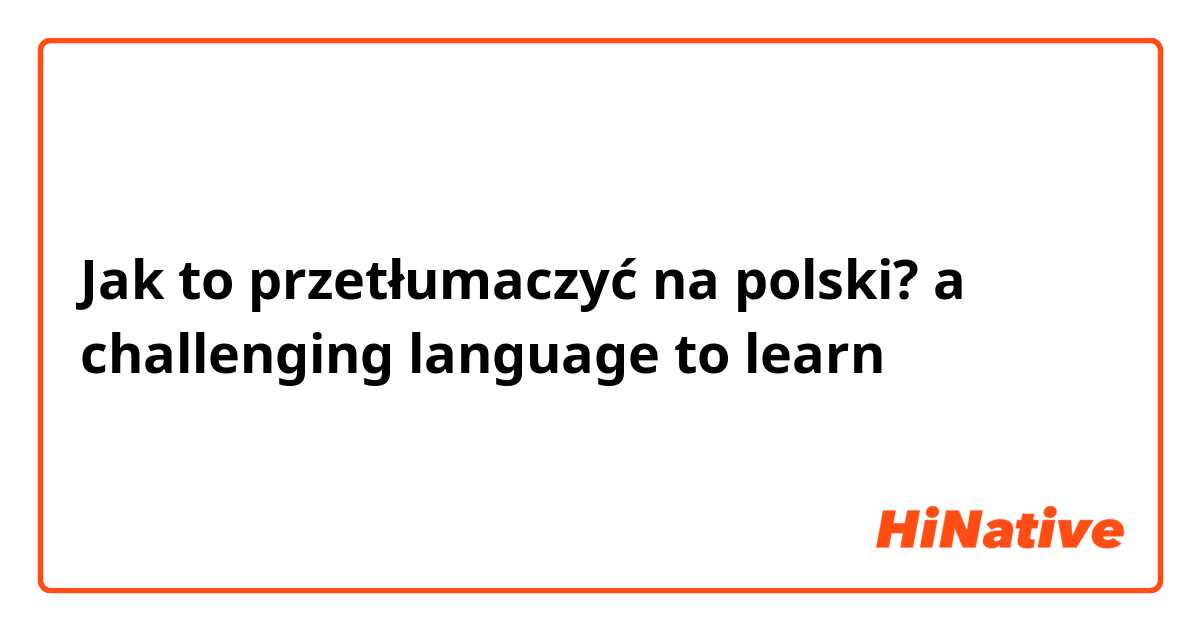 Jak to przetłumaczyć na polski? a challenging language to learn