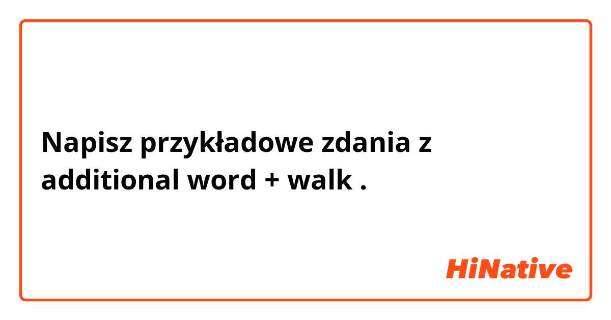 Napisz przykładowe zdania z additional word + walk.