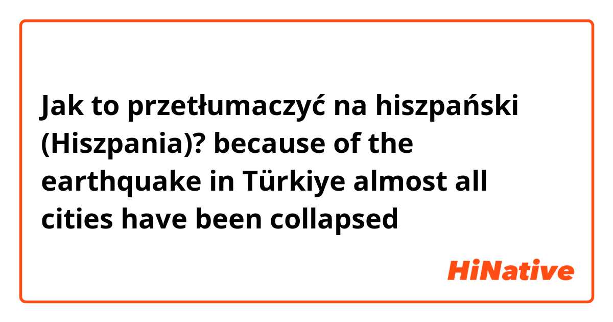 Jak to przetłumaczyć na hiszpański (Hiszpania)? because of the earthquake in Türkiye almost all cities have  been collapsed