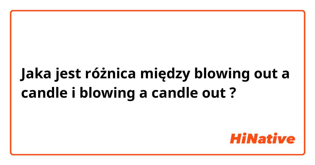 Jaka jest różnica między blowing out a candle i blowing a candle out ?