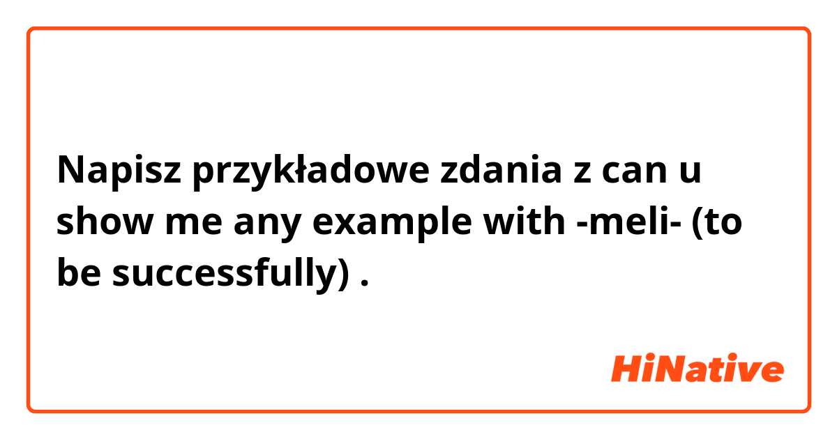 Napisz przykładowe zdania z can u show me any  example with -meli- (to be successfully).