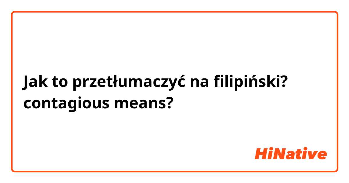Jak to przetłumaczyć na Filipino? contagious means?