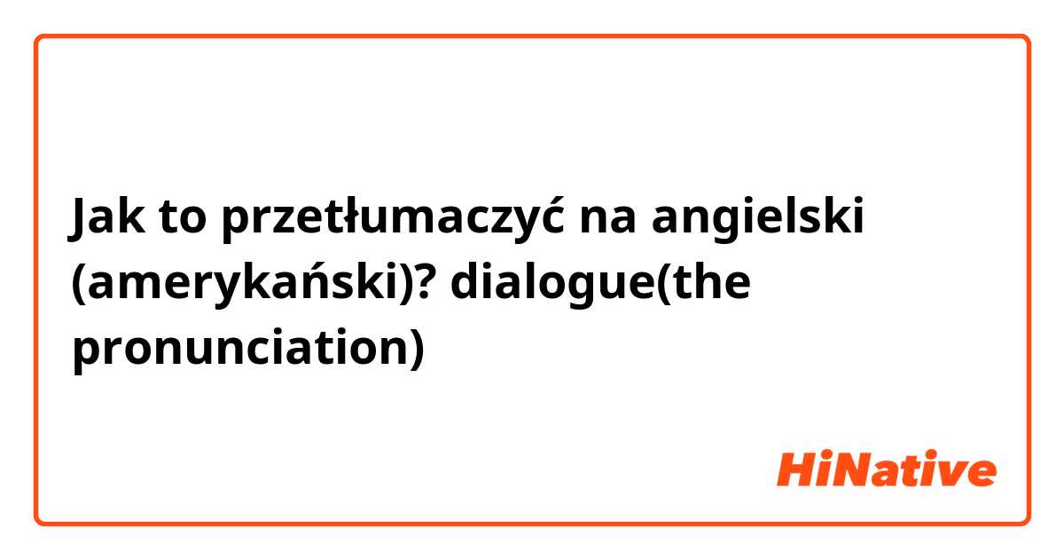 Jak to przetłumaczyć na angielski (amerykański)? dialogue(the pronunciation)