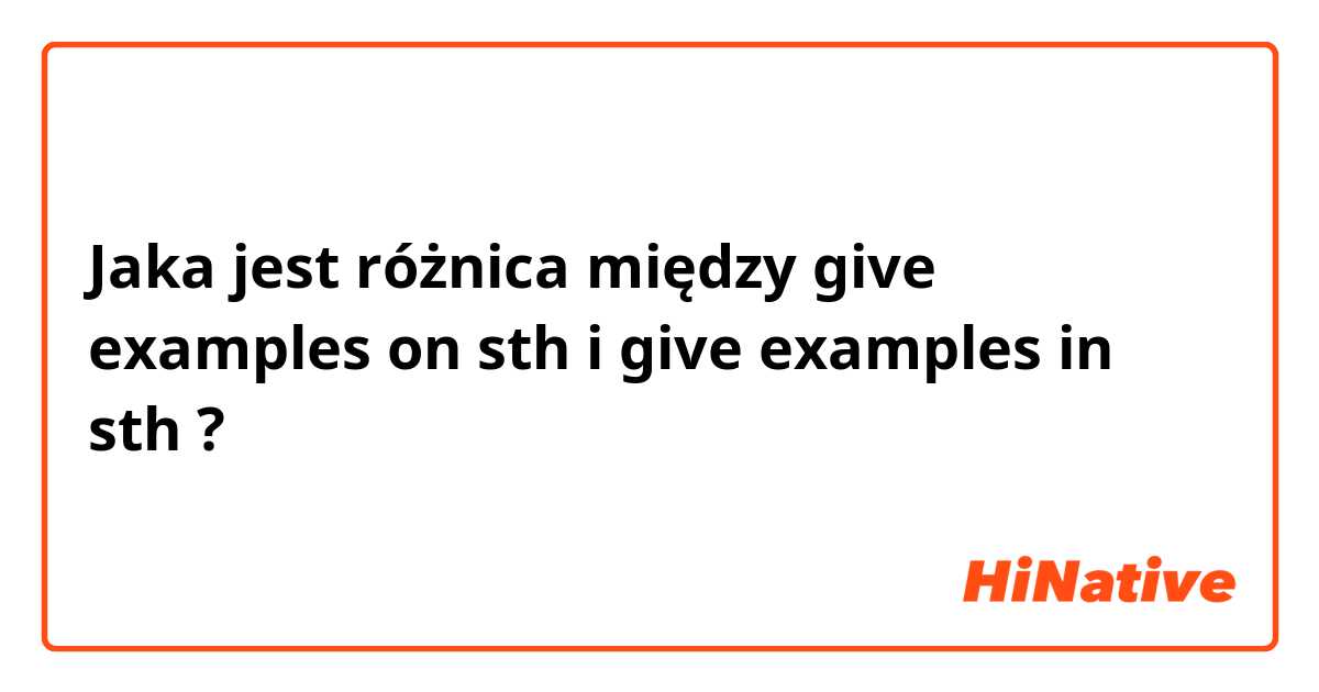Jaka jest różnica między give examples on sth i give examples in sth ?