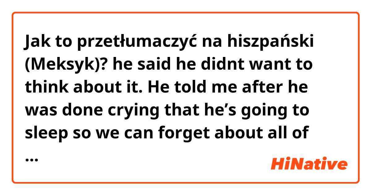 Jak to przetłumaczyć na hiszpański (Meksyk)? he said he didnt want to think about it. He told me after he was done crying that he’s going to sleep so we can forget about all of this
