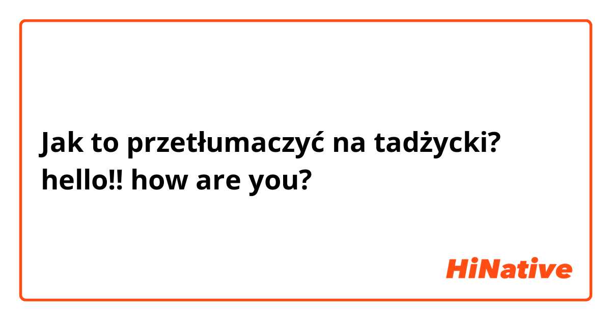 Jak to przetłumaczyć na tadżycki? hello!! how are you?
