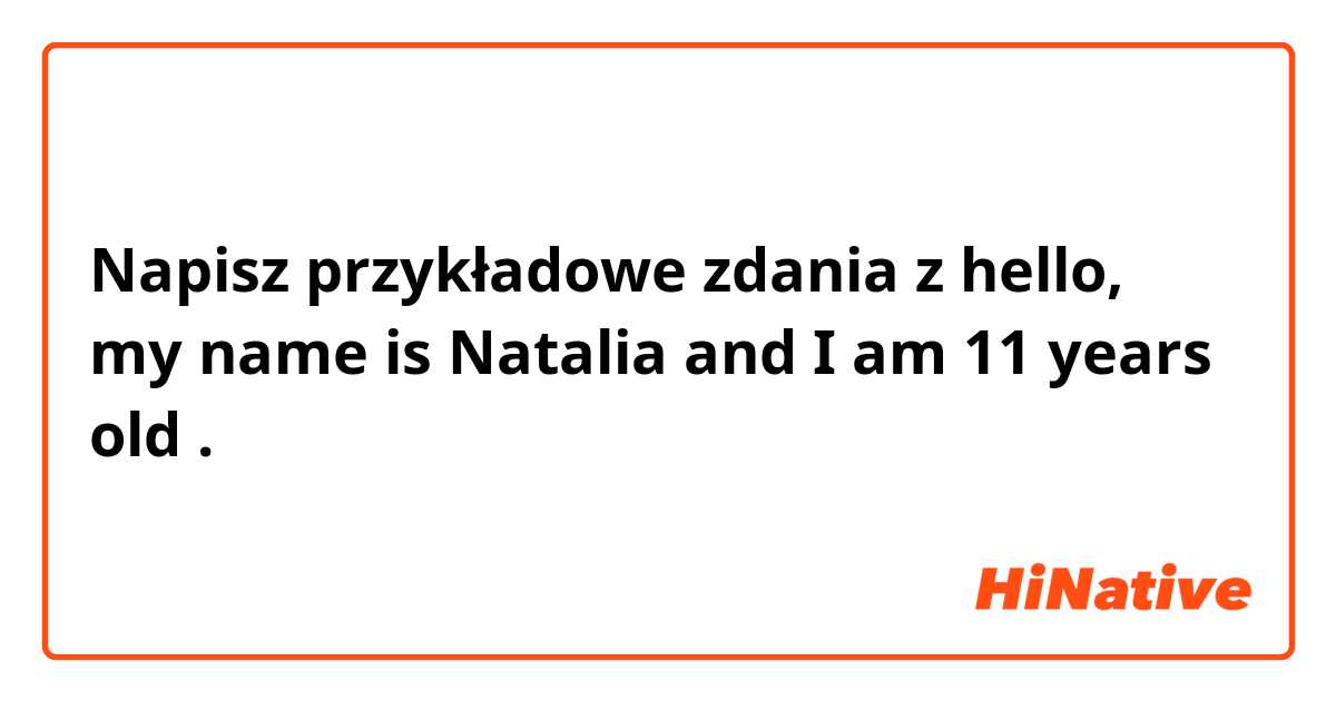 Napisz przykładowe zdania z hello, my name is Natalia and I am 11 years old.