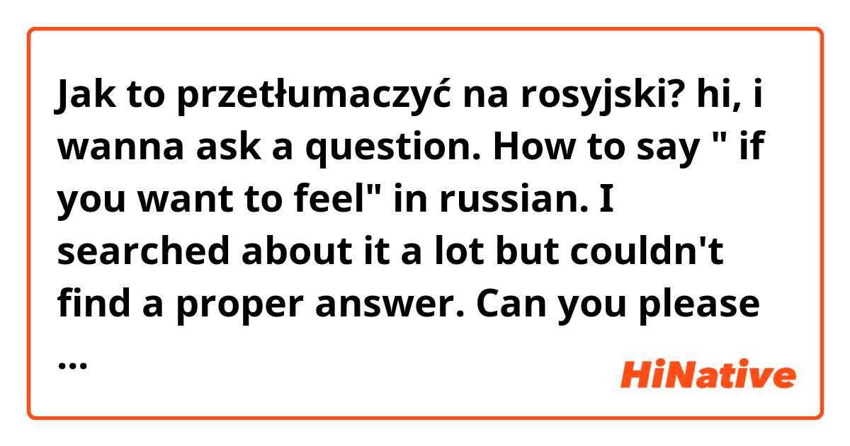 Jak to przetłumaczyć na rosyjski? hi, i wanna ask a question. How to say " if you want to feel" in russian. I searched about it a lot but couldn't find a proper answer. Can you please help me? 