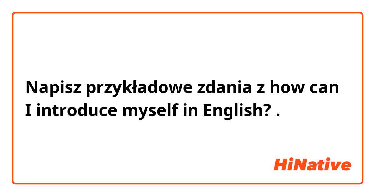 Napisz przykładowe zdania z how can I introduce myself in English?.