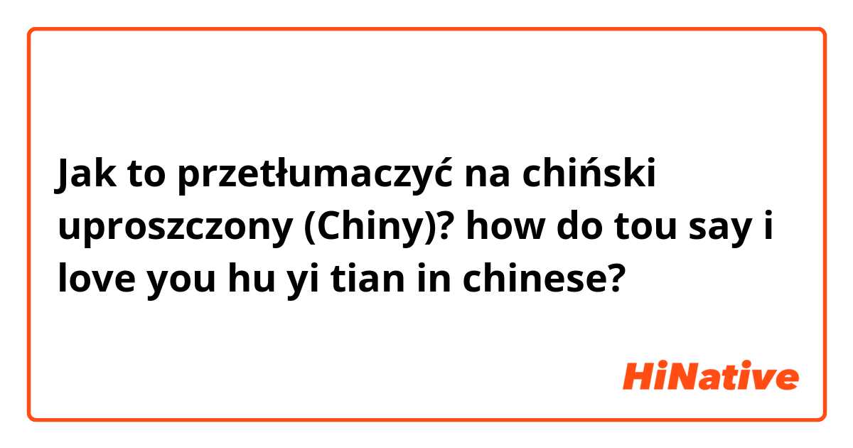Jak to przetłumaczyć na chiński uproszczony (Chiny)? how do tou say i love you hu yi tian in chinese? 