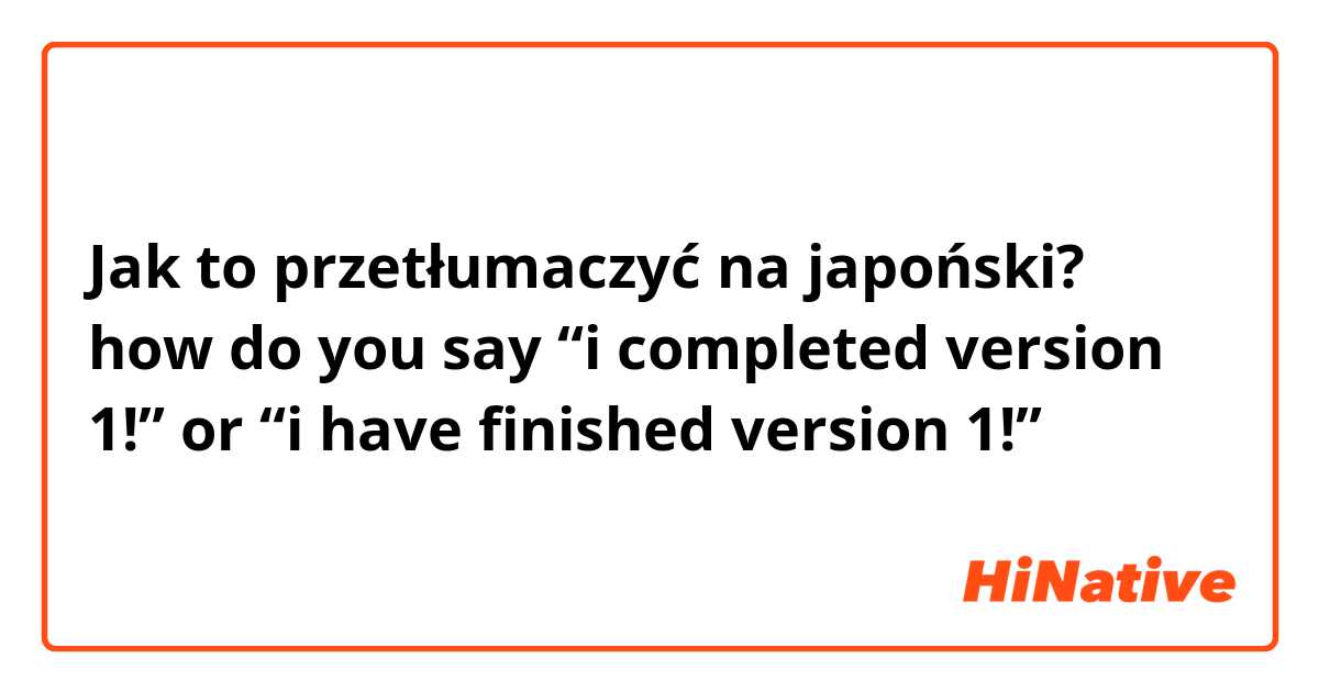 Jak to przetłumaczyć na japoński? how do you say “i completed version 1!” or “i have finished version 1!”