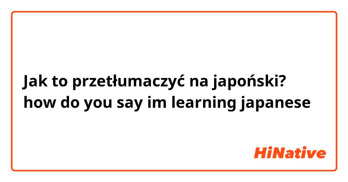 Jak to przetłumaczyć na japoński? how do you say im learning japanese