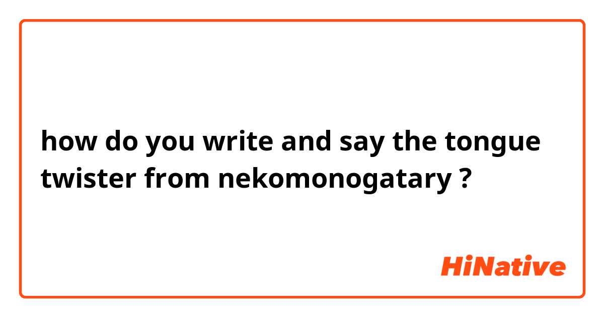 how do you write and say the tongue twister from nekomonogatary ?