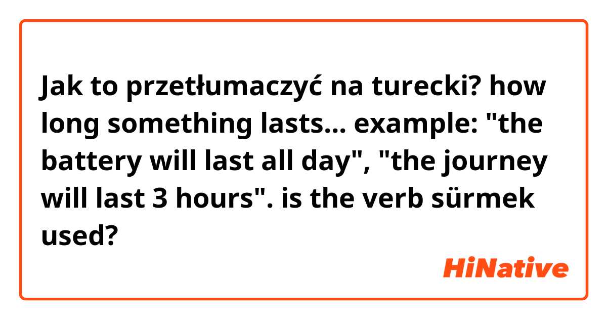 Jak to przetłumaczyć na turecki? how long something lasts... example: "the battery will last all day", "the journey will last 3 hours". is the verb sürmek used?