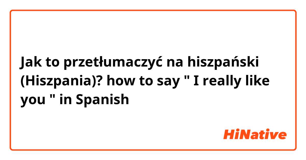 Jak to przetłumaczyć na hiszpański (Hiszpania)? how to say " I really like you " in Spanish 