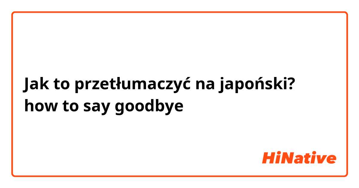 Jak to przetłumaczyć na japoński? how to say goodbye 