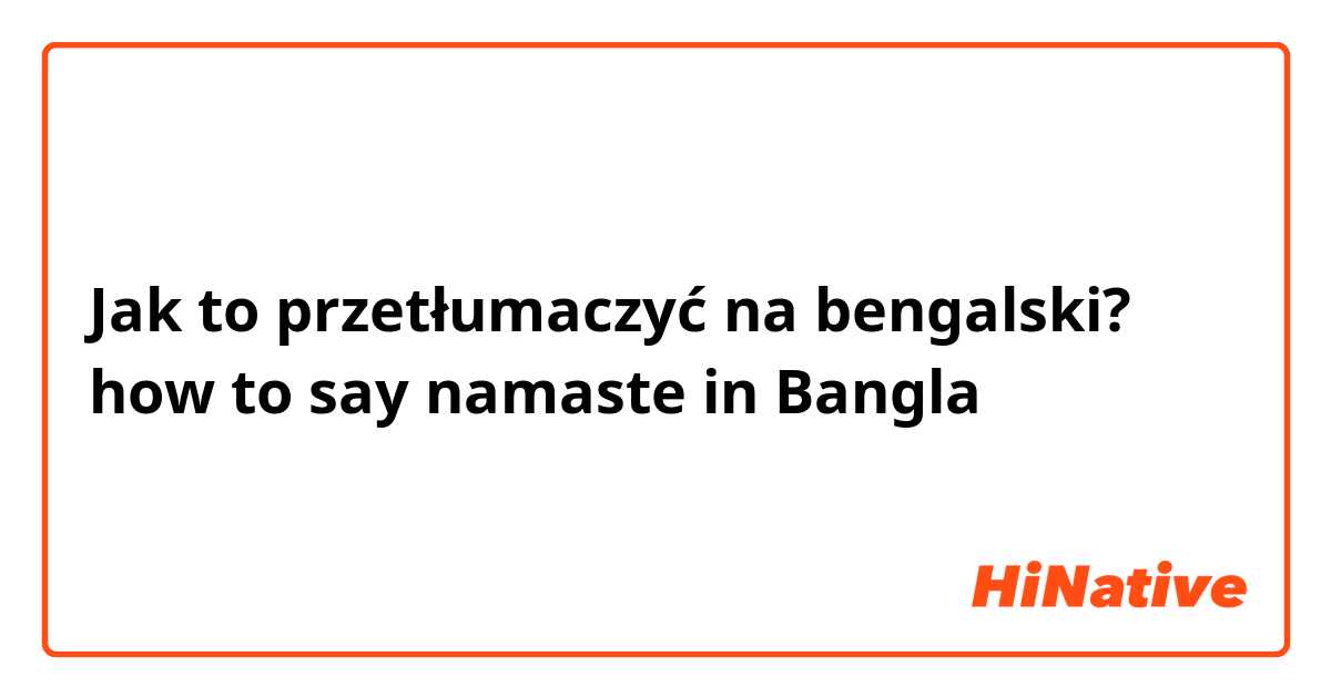 Jak to przetłumaczyć na bengalski? how to say namaste in Bangla