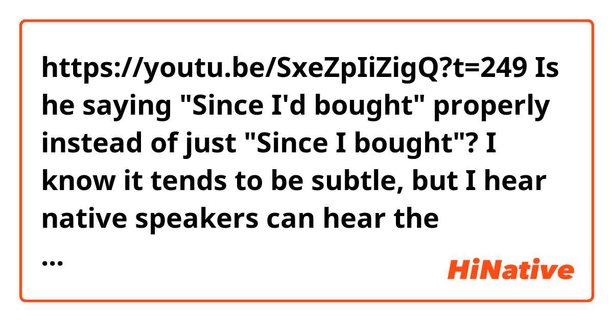 https://youtu.be/SxeZpIiZigQ?t=249
Is he saying "Since I'd bought" properly instead of just "Since I bought"?
I know it tends to be subtle, but I hear native speakers can hear the difference. 
 