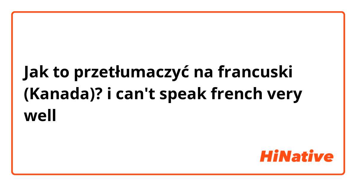 Jak to przetłumaczyć na francuski (Kanada)? i can't speak french very well