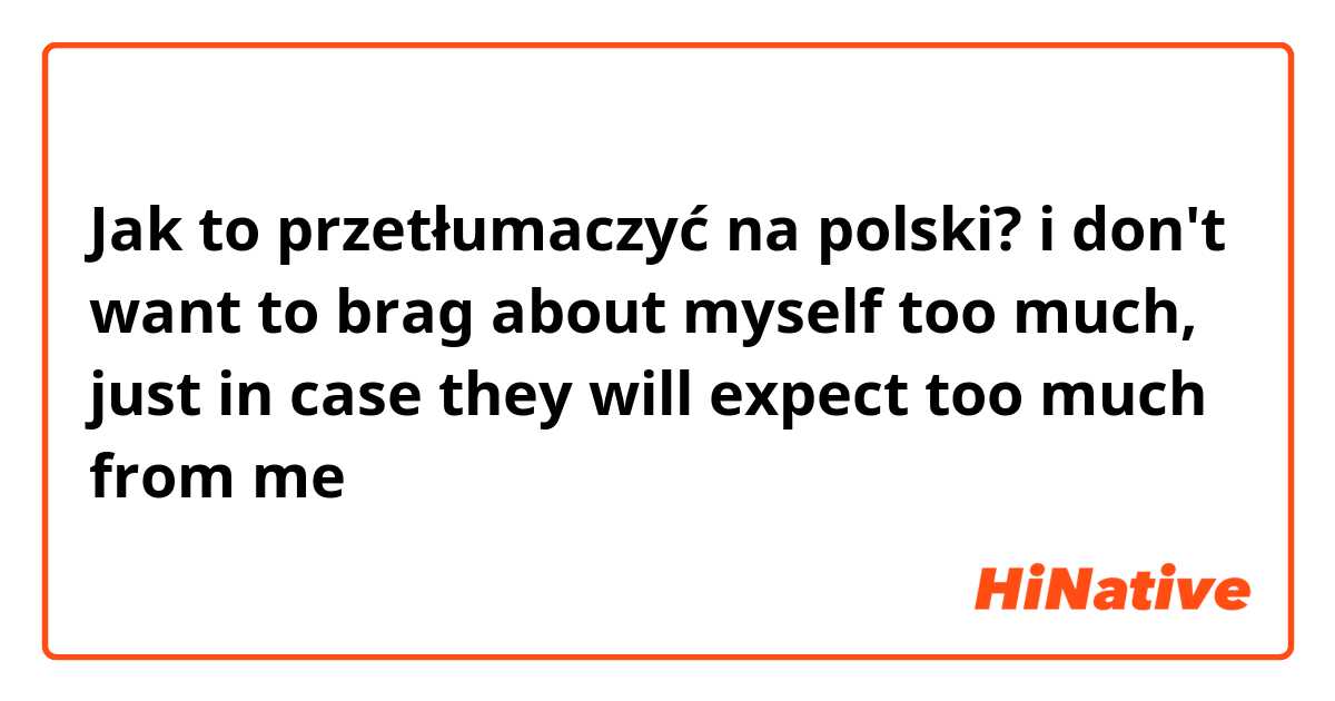 Jak to przetłumaczyć na polski? i don't want to brag about myself too much, just in case they will expect too much from me 