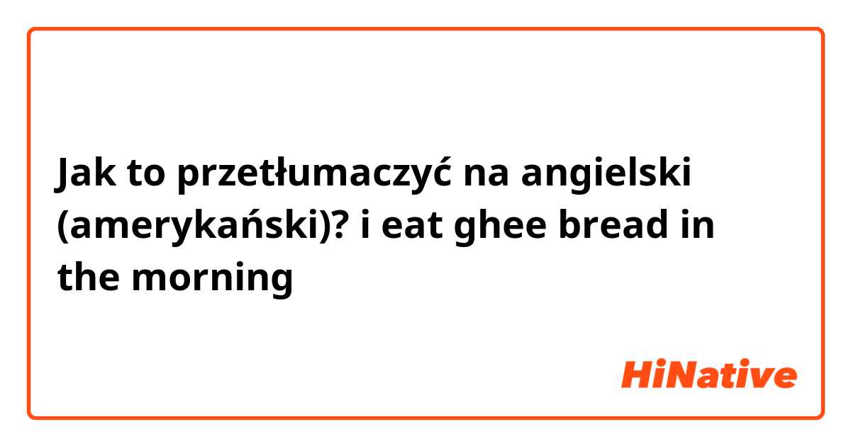 Jak to przetłumaczyć na angielski (amerykański)? i eat ghee bread in the morning 