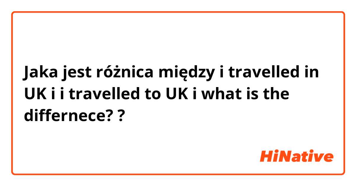 Jaka jest różnica między i travelled in UK i i travelled to UK i what is the differnece? ?