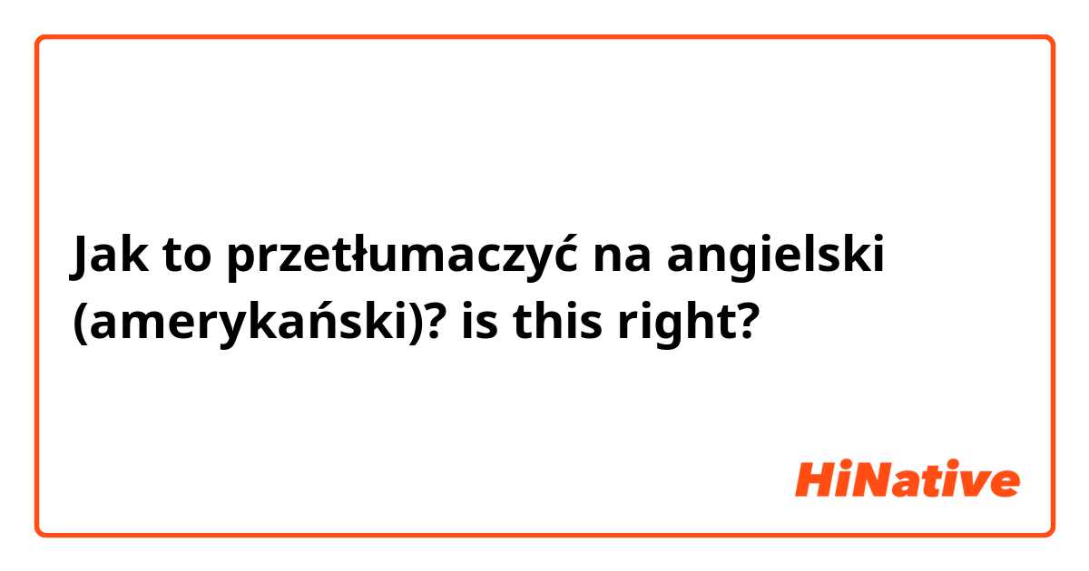 Jak to przetłumaczyć na angielski (amerykański)? is this right?