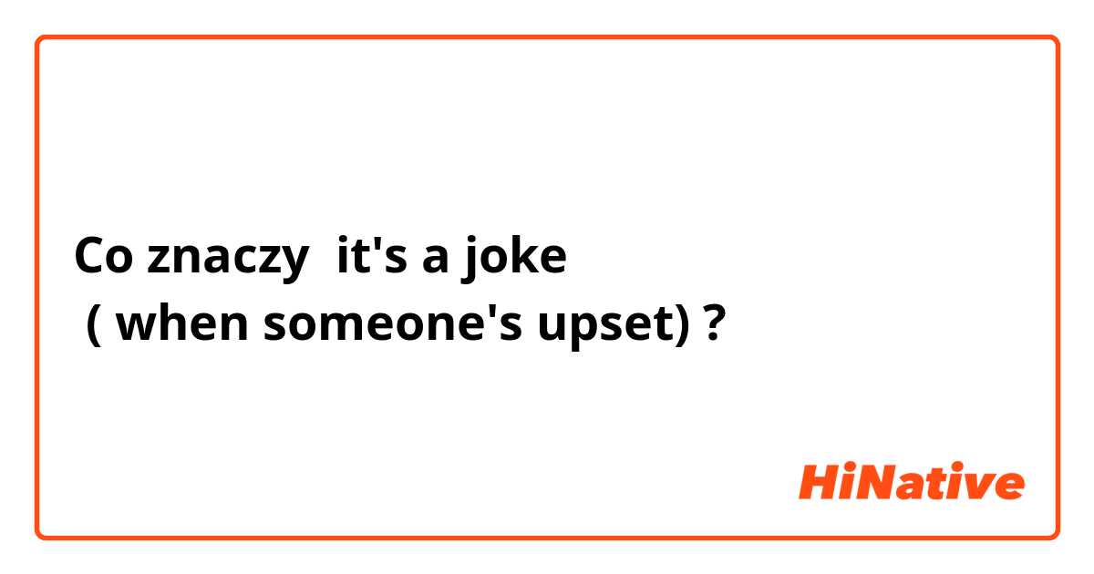 Co znaczy it's a joke
 ( when someone's upset)?