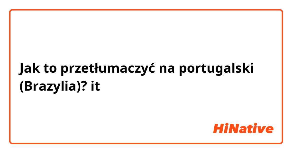 Jak to przetłumaczyć na portugalski (Brazylia)? it 