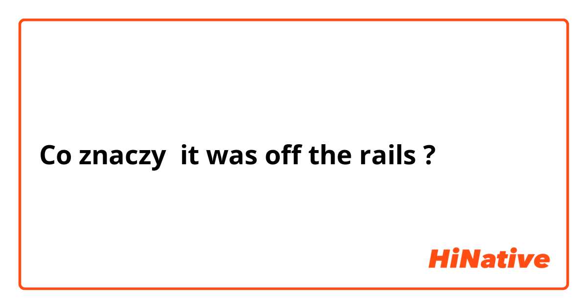 Co znaczy it was off the rails?