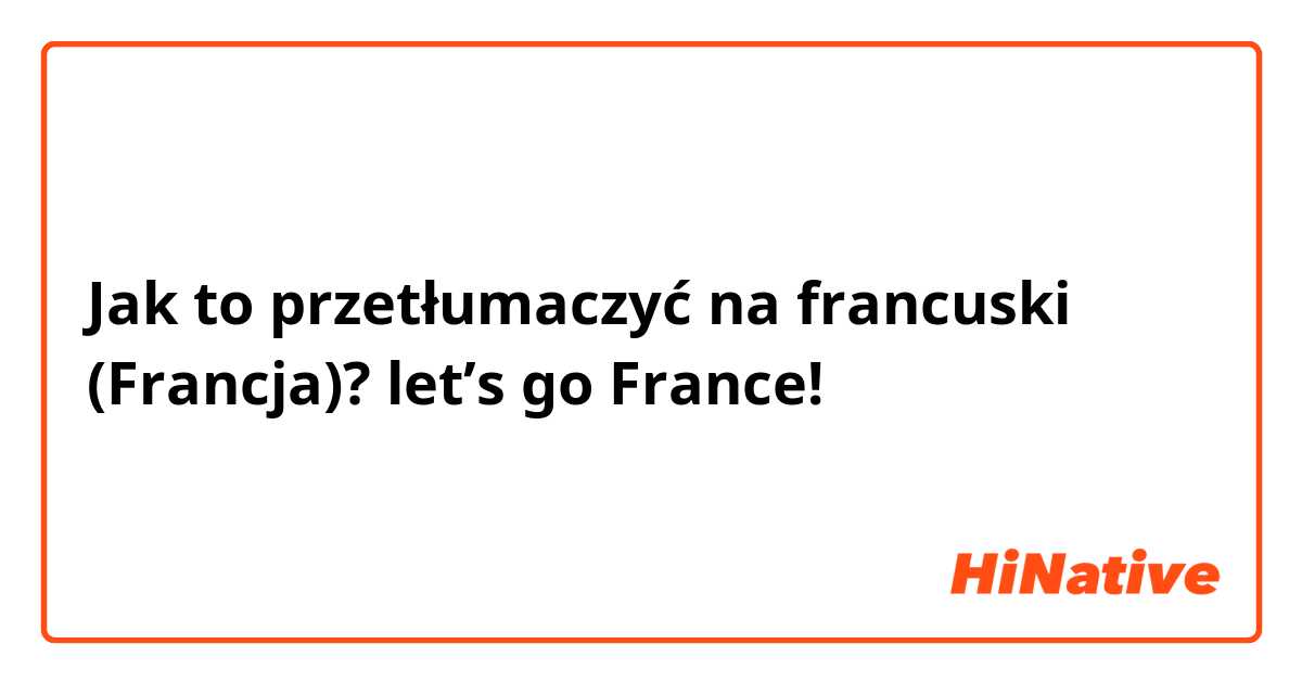 Jak to przetłumaczyć na francuski (Francja)? let’s go France!