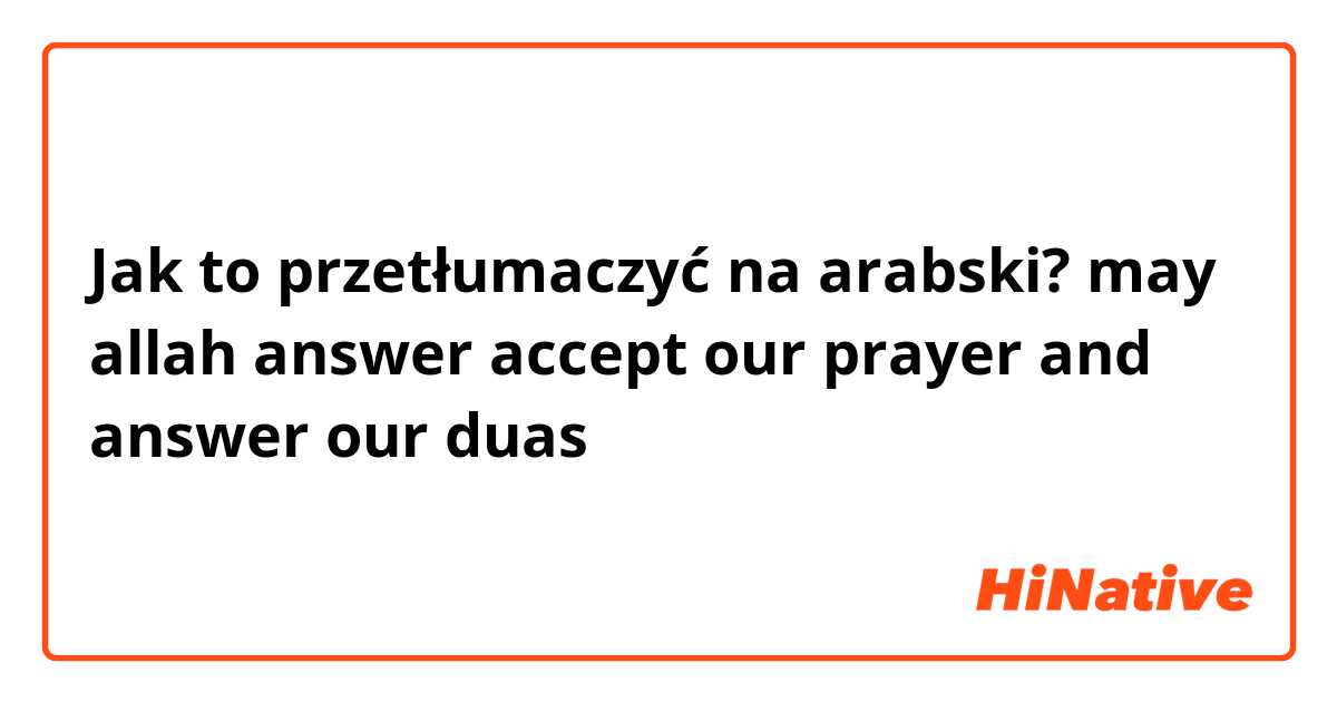 Jak to przetłumaczyć na arabski? may allah answer accept our prayer and answer our duas
