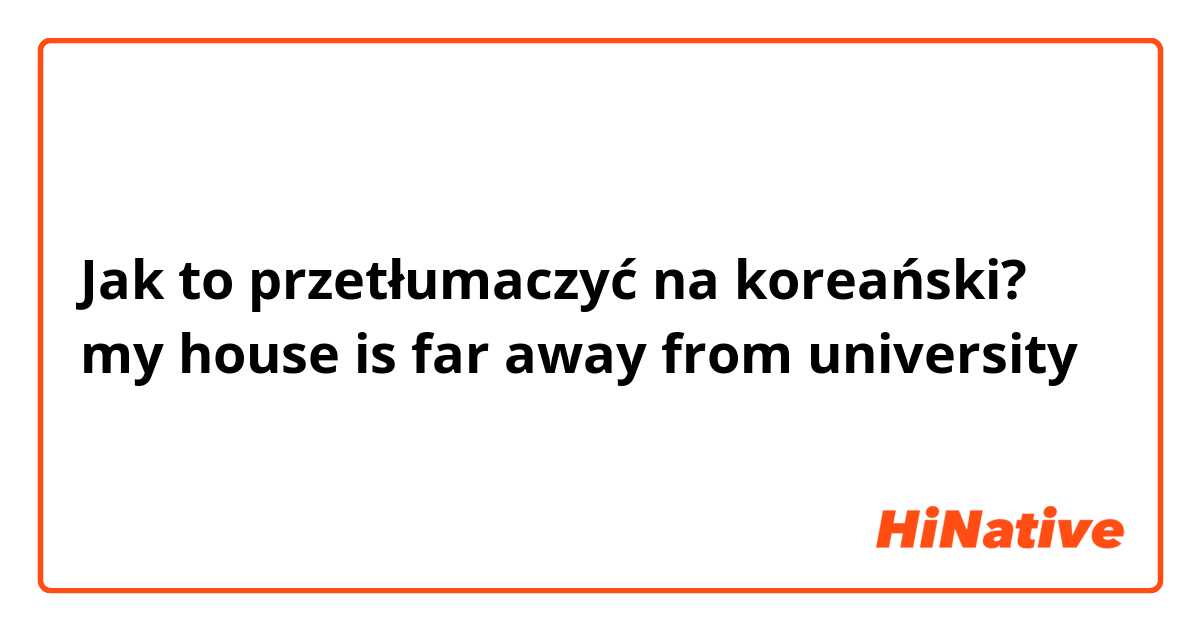 Jak to przetłumaczyć na koreański? my house is far away from university