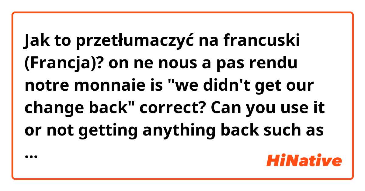 Jak to przetłumaczyć na francuski (Francja)? on ne nous a pas rendu notre monnaie
is "we didn't get our change back" correct? Can you use it or not getting anything back such as a book or a smile or a tool etc...???